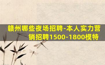 赣州哪些夜场招聘-本人实力营销招聘1500-1800模特